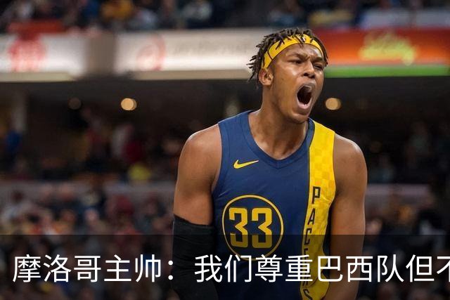 摩洛哥主帅：我们尊重巴西队但不应畏惧，首战将检验球队的水平